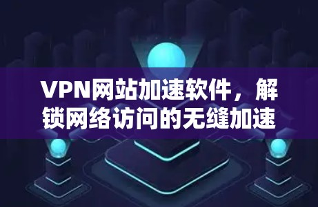 VPN网站加速软件，解锁网络访问的无缝加速与安全防护