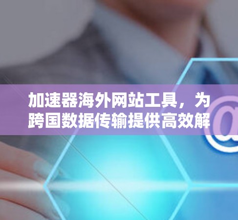加速器海外网站工具，为跨国数据传输提供高效解决方案