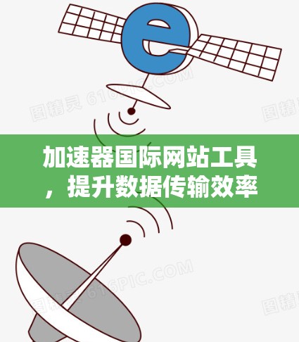 加速器国际网站工具，提升数据传输效率与全球协同能力