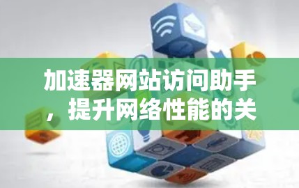 加速器网站访问助手，提升网络性能的关键技术