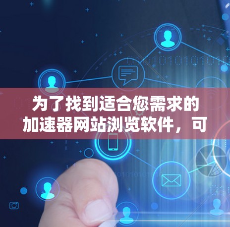 为了找到适合您需求的加速器网站浏览软件，可以按照以下步骤进行