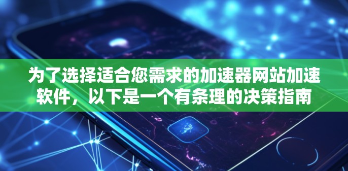 为了选择适合您需求的加速器网站加速软件，以下是一个有条理的决策指南