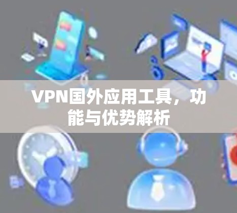 VPN国外应用工具，功能与优势解析
