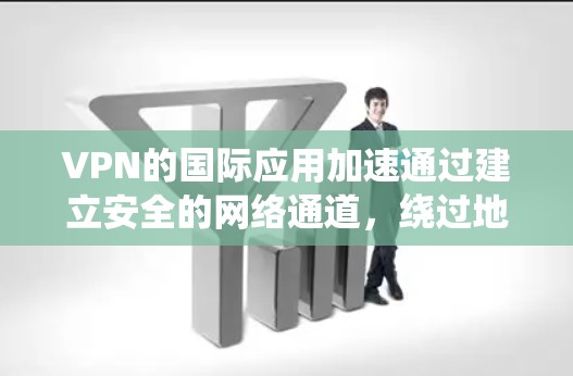 VPN的国际应用加速通过建立安全的网络通道，绕过地理限制，提高访问速度和隐私保护。以下是对VPN国际应用加速的详细分析和总结