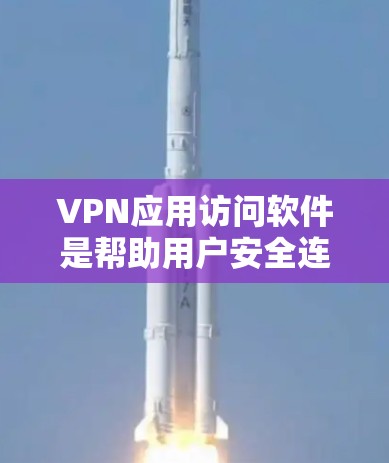VPN应用访问软件是帮助用户安全连接互联网的工具，保护隐私并确保数据安全。以下是对VPN应用访问软件的详细分析和总结