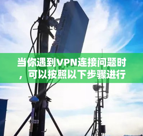 当你遇到VPN连接问题时，可以按照以下步骤进行排查和解决