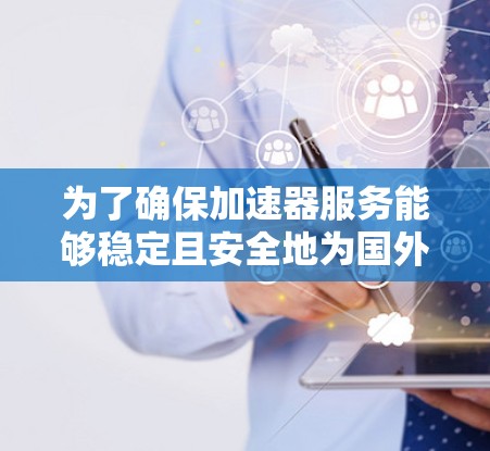 为了确保加速器服务能够稳定且安全地为国外用户提供服务，可以按照以下步骤进行