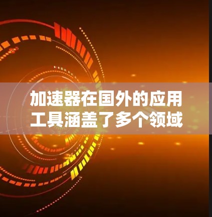 加速器在国外的应用工具涵盖了多个领域，以下是各领域的主要工具及其特点