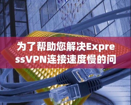 为了帮助您解决ExpressVPN连接速度慢的问题，您可以按照以下步骤进行检查和调整