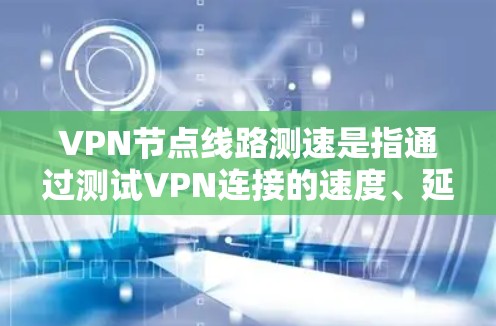 VPN节点线路测速是指通过测试VPN连接的速度、延迟和带宽，来评估VPN服务的性能和稳定性。以下是关于VPN节点线路测速的一些方法和工具