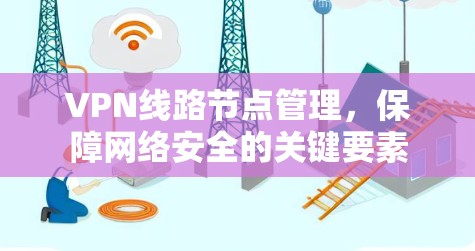 VPN线路节点管理，保障网络安全的关键要素