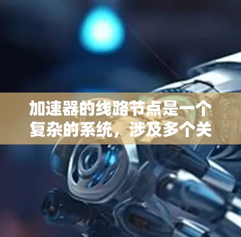 加速器的线路节点是一个复杂的系统，涉及多个关键组件协同工作，以有效加速粒子流并确保系统的稳定运行。以下是对加速器线路节点的详细分析