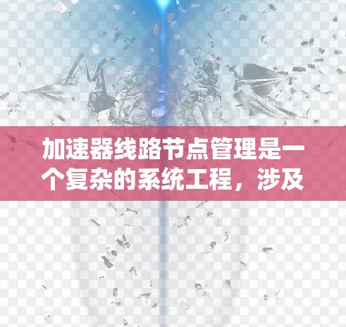 加速器线路节点管理是一个复杂的系统工程，涉及多个关键领域。以下是对这一管理领域的详细分析和总结