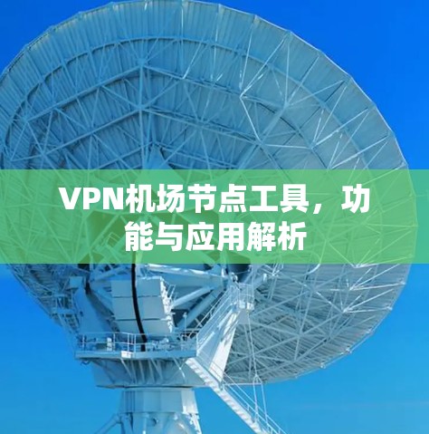 VPN机场节点工具，功能与应用解析