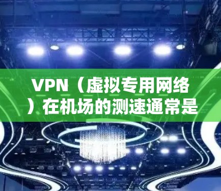 VPN（虚拟专用网络）在机场的测速通常是为了评估机场提供的网络服务质量，包括速度、延迟和稳定性。以下是一些关于如何在机场测速的建议和步骤