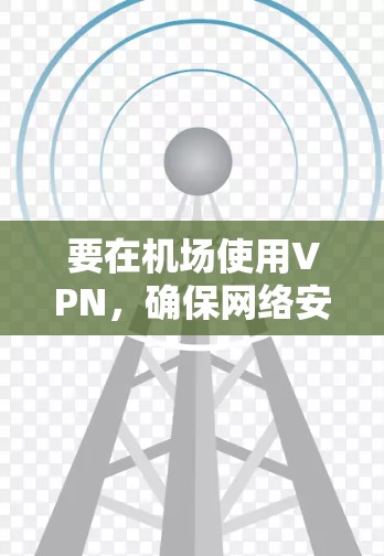 要在机场使用VPN，确保网络安全并保持稳定连接，可以按照以下步骤操作