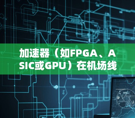 加速器（如FPGA、ASIC或GPU）在机场线路管理中的应用，可以提供显著的性能提升，尤其是在处理高并发、低延迟的场景中。以下是一些关于加速器在机场线路管理中的可能应用和优化策略