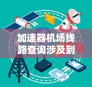 加速器机场线路查询涉及到数据中心与机场之间的高速数据传输网络。以下是关于加速器机场线路的一些常见查询内容和步骤