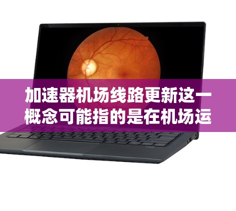 加速器机场线路更新这一概念可能指的是在机场运行的某些加速器系统或相关线路进行了更新。具体含义可能因上下文而异，但以下是一些可能的解释和分析