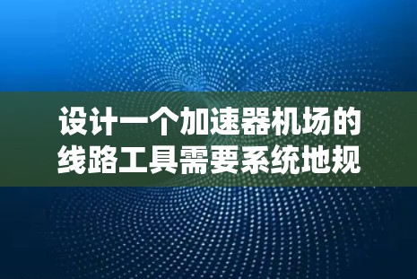设计一个加速器机场的线路工具需要系统地规划和实施多个关键步骤，以确保各个系统模块协同工作，满足高精度控制和稳定运行的需求。以下是详细的设计步骤和考虑因素
