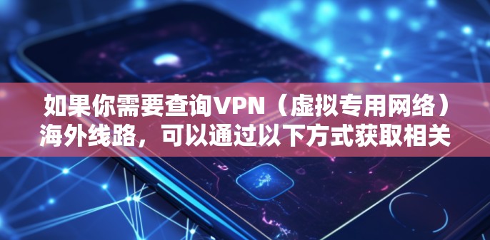 如果你需要查询VPN（虚拟专用网络）海外线路，可以通过以下方式获取相关信息