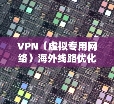 VPN（虚拟专用网络）海外线路优化主要是为了提升VPN连接的速度、稳定性和安全性，尤其是在跨国或长距离连接时。以下是一些常见的优化方法和建议