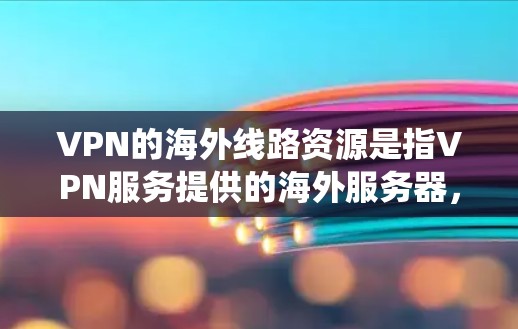 VPN的海外线路资源是指VPN服务提供的海外服务器，用于帮助用户隐藏本地IP地址，绕过网络限制或保护隐私。以下是对VPN海外线路资源的详细分析和总结