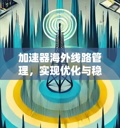 加速器海外线路管理，实现优化与稳定