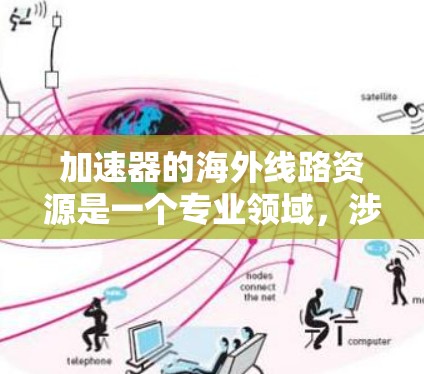 加速器的海外线路资源是一个专业领域，涉及粒子物理、材料科学、工程等多个方面。以下是一些可能对你有帮助的信息和资源