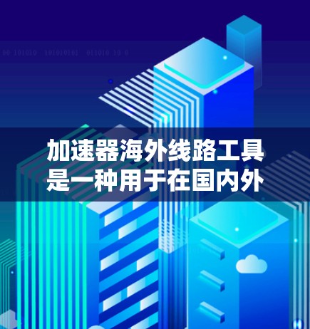 加速器海外线路工具是一种用于在国内外之间建立高速数据传输通道的技术，常用于优化网络性能。以下是对这一工具的详细分析和建议
