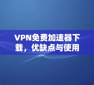 VPN免费加速器下载，优缺点与使用建议
