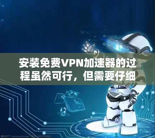 安装免费VPN加速器的过程虽然可行，但需要仔细规划和执行。以下是分步指南，帮助您顺利完成安装和配置