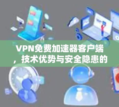 VPN免费加速器客户端，技术优势与安全隐患的全面分析