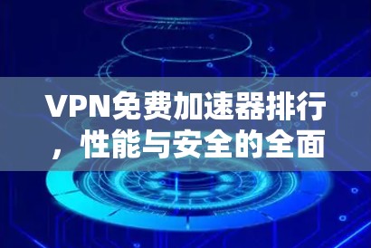VPN免费加速器排行，性能与安全的全面评测