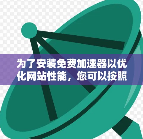 为了安装免费加速器以优化网站性能，您可以按照以下步骤操作