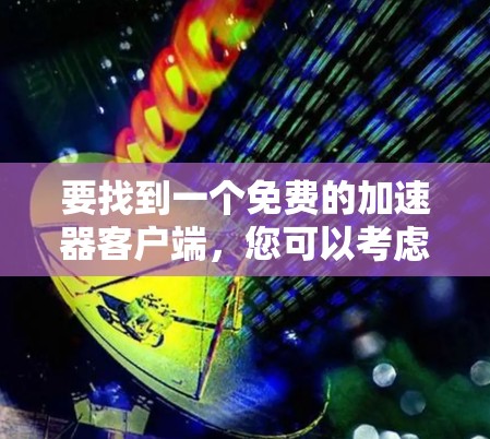 要找到一个免费的加速器客户端，您可以考虑以下几种工具，它们通常提供浏览器插件或扩展，帮助您加速网络访问