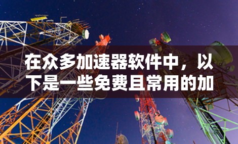 在众多加速器软件中，以下是一些免费且常用的加速器工具，适用于不同的场景和需求