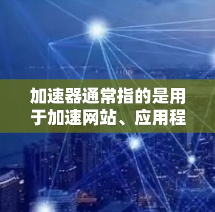 加速器通常指的是用于加速网站、应用程序或网络内容加载的工具或服务。免费加速器版本可能会有各种限制，比如带宽、速度、请求次数等，但可以满足一些基本需求