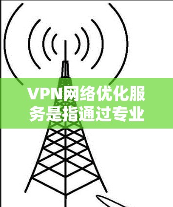 VPN网络优化服务是指通过专业的技术手段和工具，对现有的VPN网络进行调优和改善，以提升网络性能、安全性和用户体验。以下是一些常见的VPN网络优化服务和方法