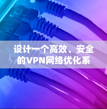 设计一个高效、安全的VPN网络优化系统需要从多个方面进行全面考虑。以下是一个有条理的设计步骤和优化方案