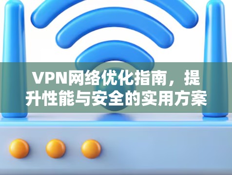 VPN网络优化指南，提升性能与安全的实用方案