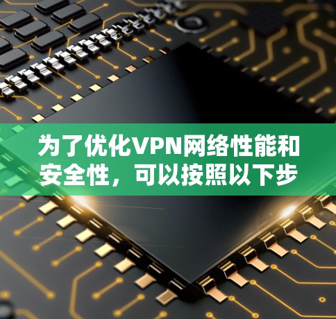 为了优化VPN网络性能和安全性，可以按照以下步骤进行
