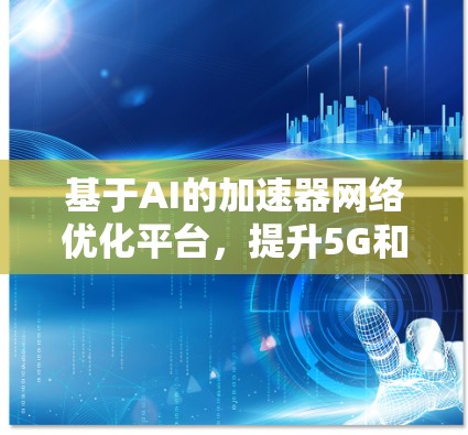 基于AI的加速器网络优化平台，提升5G和AI计算性能