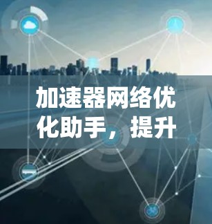 加速器网络优化助手，提升通信系统性能的关键