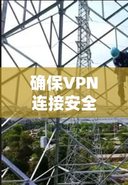 确保VPN连接安全且有效的关键步骤如下