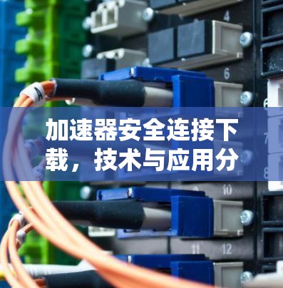 加速器安全连接下载，技术与应用分析