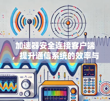 加速器安全连接客户端，提升通信系统的效率与安全性