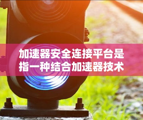 加速器安全连接平台是指一种结合加速器技术和安全连接功能的解决方案，旨在在高性能数据处理的同时，确保数据传输和存储的安全性。以下是一些关键点和技术方案，可以帮助构建和优化加速器安全连接平台