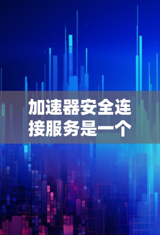 加速器安全连接服务是一个复杂而重要的领域，涉及多个安全要素的协同工作。以下是对加速器安全连接服务的详细分析和总结