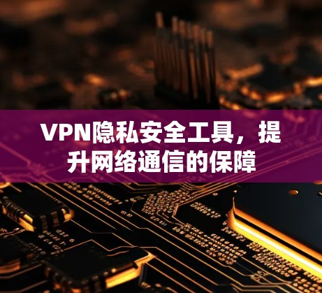 VPN隐私安全工具，提升网络通信的保障